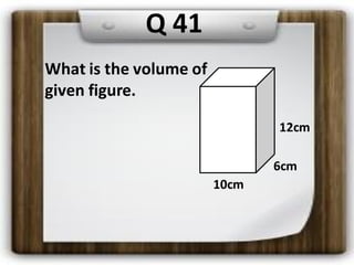 What is the volume of
given figure.
6cm
10cm
12cm
Q 41
 