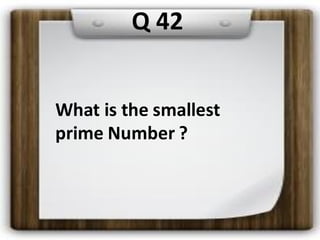 Q 42
What is the smallest
prime Number ?
 