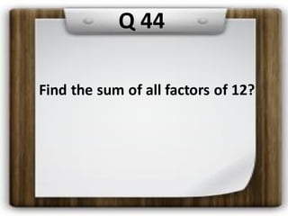 Q 44
Find the sum of all factors of 12?
 