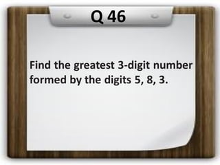 Find the greatest 3-digit number
formed by the digits 5, 8, 3.
Q 46
 