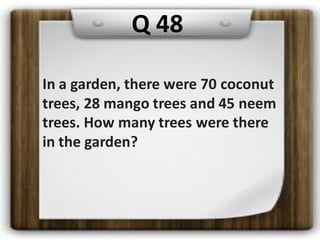 In a garden, there were 70 coconut
trees, 28 mango trees and 45 neem
trees. How many trees were there
in the garden?
Q 48
 