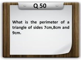 What is the perimeter of a
triangle of sides 7cm,8cm and
9cm.
Q 50
 