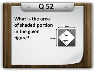 What is the area
of shaded portion
in the given
figure?
12cm
10cm
10cm
16cm
Q 52
 