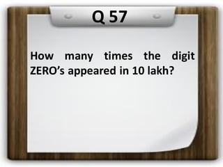 How many times the digit
ZERO’s appeared in 10 lakh?
Q 57
 