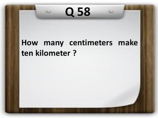 How many centimeters make
ten kilometer ?
Q 58
 