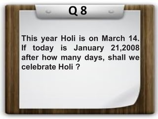 This year Holi is on March 14.
If today is January 21,2008
after how many days, shall we
celebrate Holi ?
Q 8
 