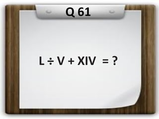 L ÷ V + XIV = ?
Q 61
 