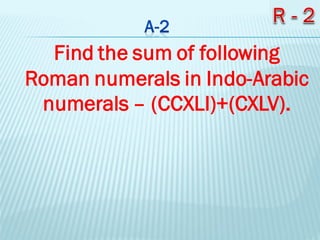 Find the sum of following
Roman numerals in Indo-Arabic
numerals – (CCXLI)+(CXLV).
 