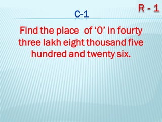Find the place of ‘0’ in fourty
three lakh eight thousand five
hundred and twenty six.
 