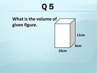 What is the volume of
given figure.
6cm
10cm
12cm
Q 5
 