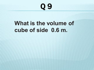 What is the volume of
cube of side 0.6 m.
Q 9
 