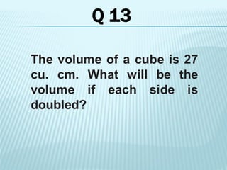 The volume of a cube is 27
cu. cm. What will be the
volume if each side is
doubled?
Q 13
 