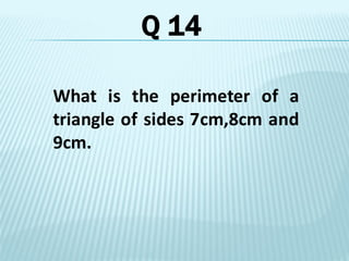 What is the perimeter of a
triangle of sides 7cm,8cm and
9cm.
Q 14
 