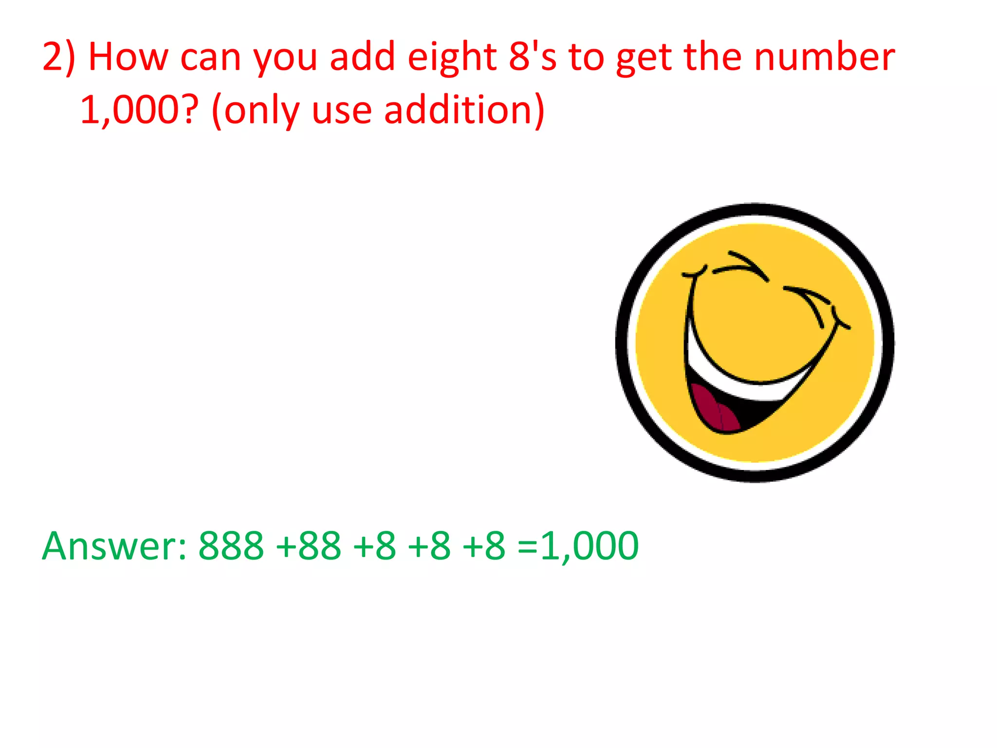 2) How can you add eight 8's to get the number
1,000? (only use addition)

Answer: 888 +88 +8 +8 +8 =1,000

 