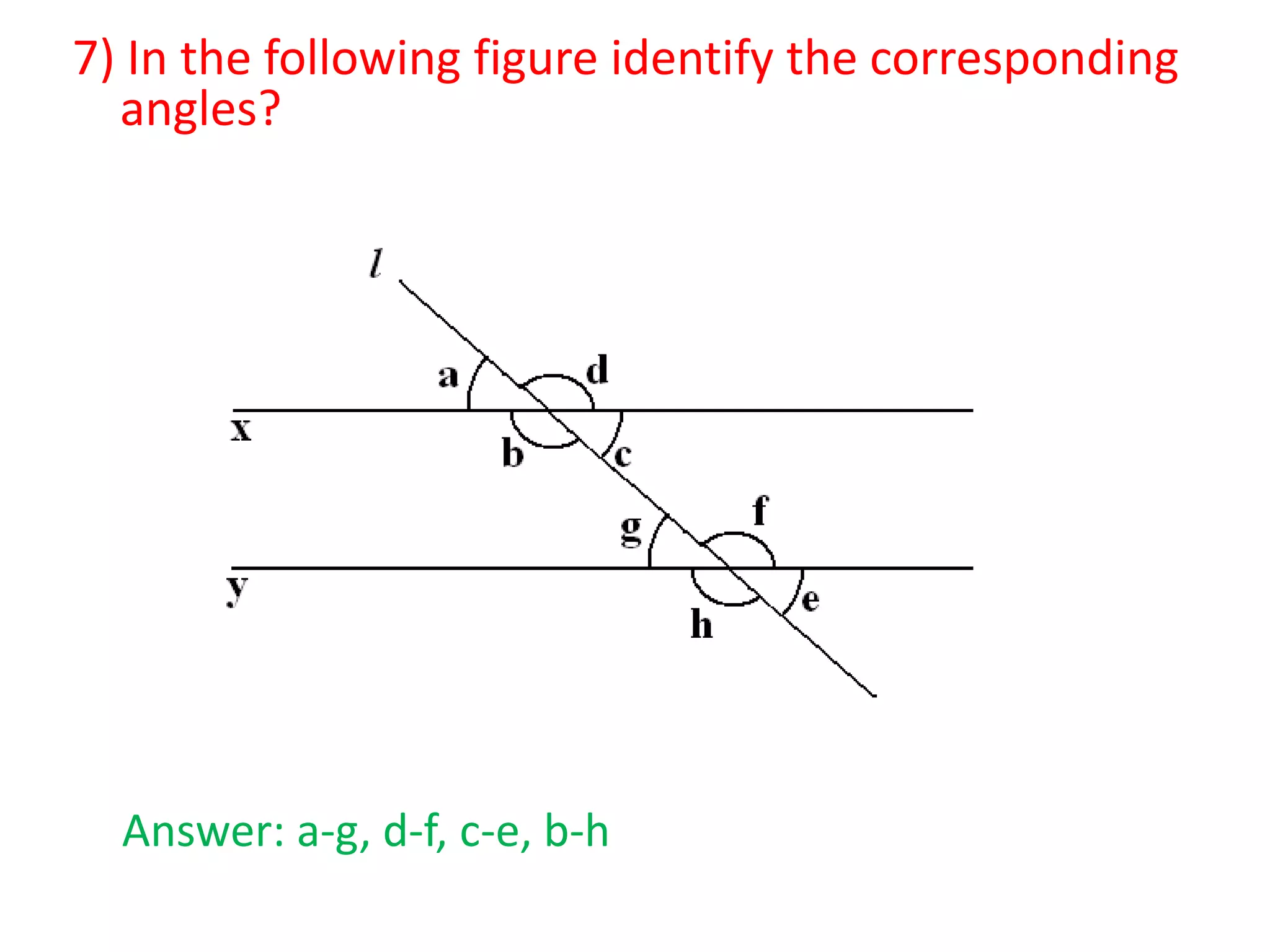 7) In the following figure identify the corresponding
angles?

Answer: a-g, d-f, c-e, b-h

 
