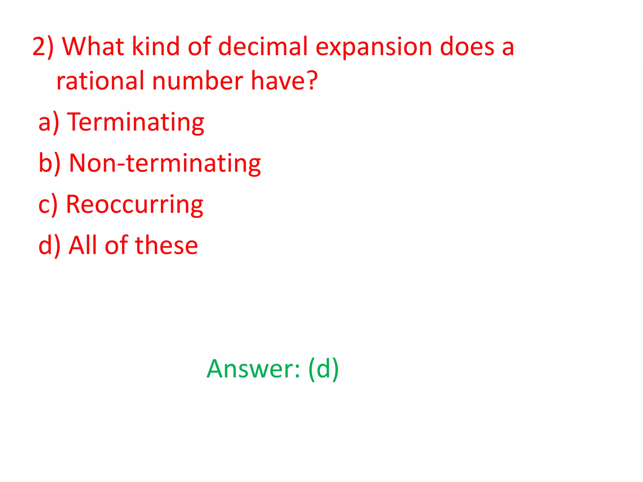 2) What kind of decimal expansion does a
rational number have?
a) Terminating
b) Non-terminating
c) Reoccurring
d) All of these

Answer: (d)

 