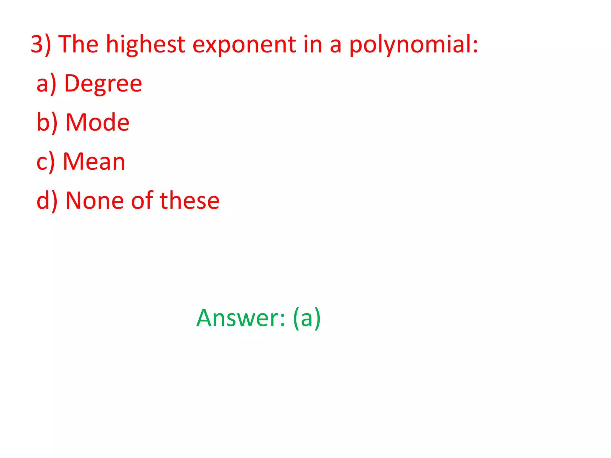 3) The highest exponent in a polynomial:
a) Degree
b) Mode
c) Mean
d) None of these

Answer: (a)

 