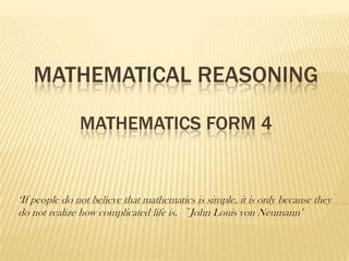MATHEMATICAL REASONING

               MATHEMATICS FORM 4


‘If people do not believe that mathematics is simple, it is only because they
do not realize how complicated life is. ~John Louis von Neumann’
 