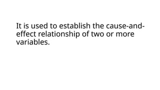 It is used to establish the cause-and-
effect relationship of two or more
variables.
 
