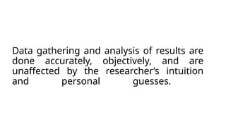 Data gathering and analysis of results are
done accurately, objectively, and are
unaffected by the researcher’s intuition
and personal guesses.
 