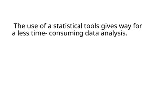The use of a statistical tools gives way for
a less time- consuming data analysis.
 
