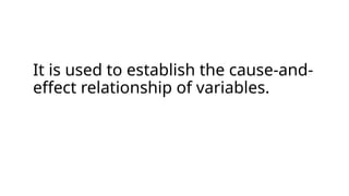 It is used to establish the cause-and-
effect relationship of variables.
 