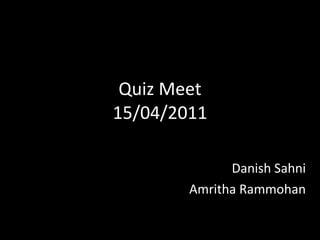 Quiz Meet 15/04/2011 Danish Sahni Amritha Rammohan 