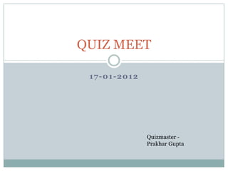 QUIZ MEET

 17-01-2012




              Quizmaster -
              Prakhar Gupta
 