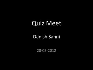 Quiz Meet
Danish Sahni

 28-03-2012
 