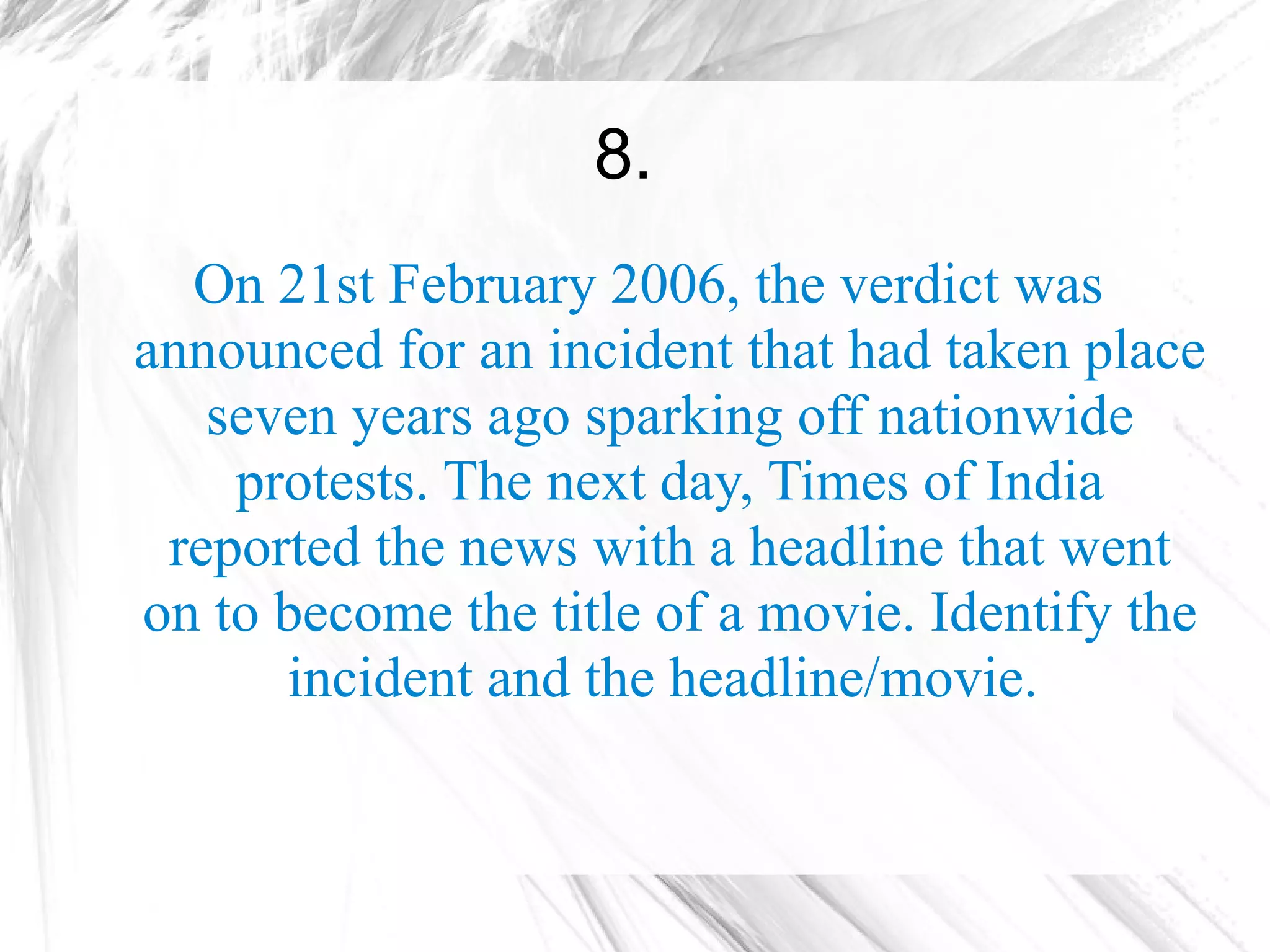 8.
  On 21st February 2006, the verdict was
announced for an incident that had taken place
   seven years ago sparking off nationwide
    protests. The next day, Times of India
 reported the news with a headline that went
on to become the title of a movie. Identify the
      incident and the headline/movie.
 