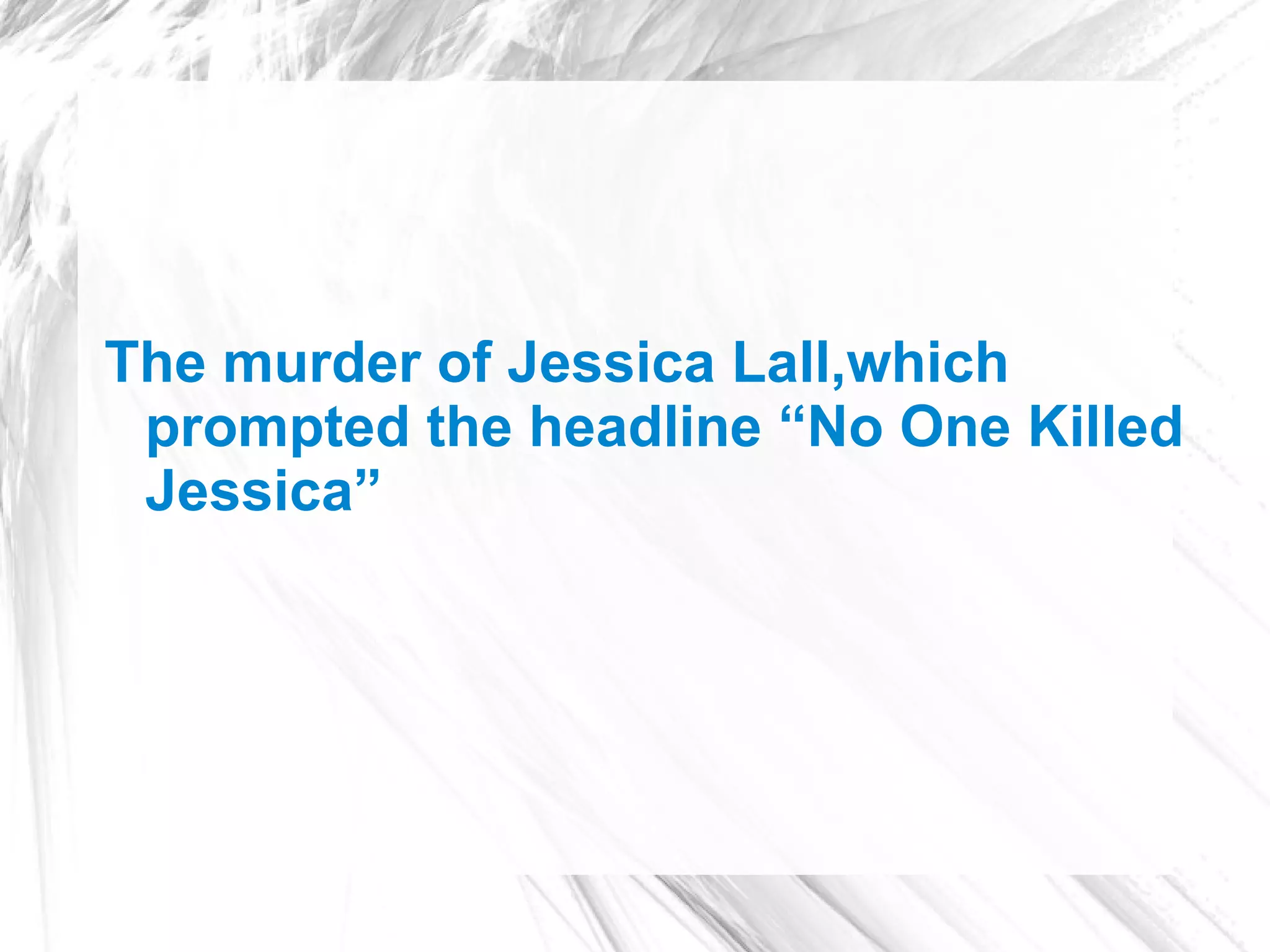 The murder of Jessica Lall,which
 prompted the headline “No One Killed
 Jessica”
 