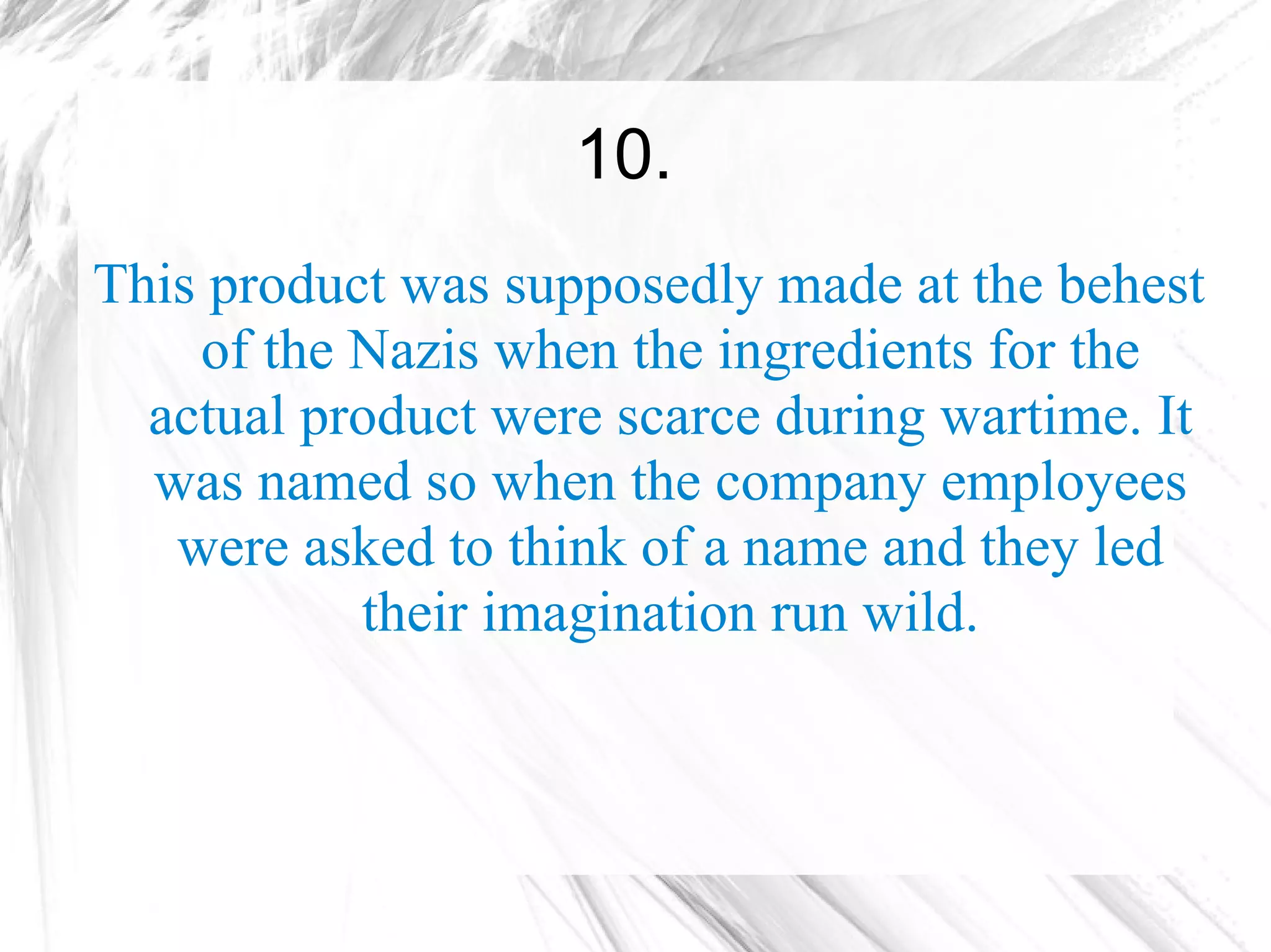 10.
This product was supposedly made at the behest
    of the Nazis when the ingredients for the
  actual product were scarce during wartime. It
  was named so when the company employees
   were asked to think of a name and they led
           their imagination run wild.
 