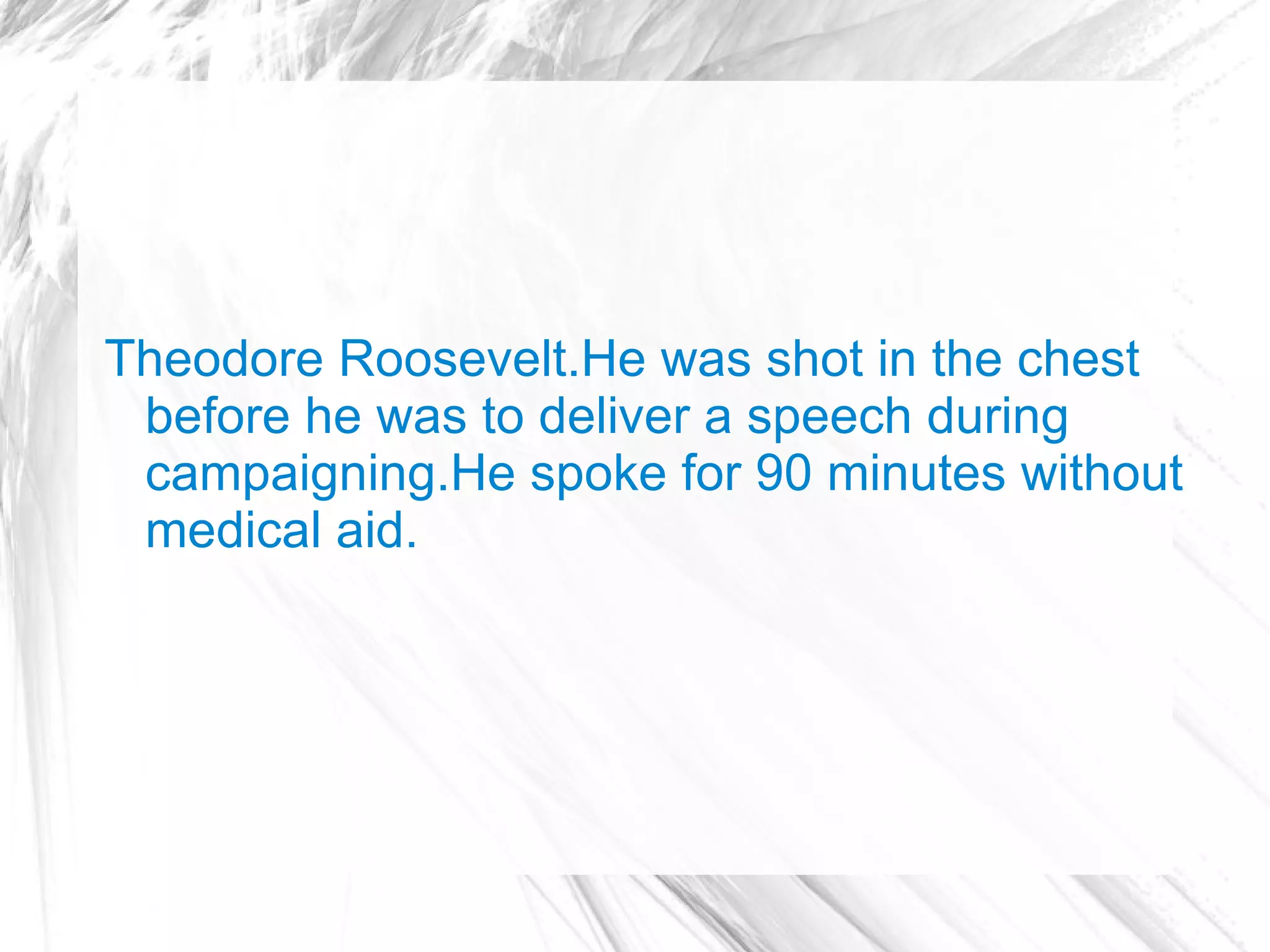 Theodore Roosevelt.He was shot in the chest
 before he was to deliver a speech during
 campaigning.He spoke for 90 minutes without
 medical aid.
 