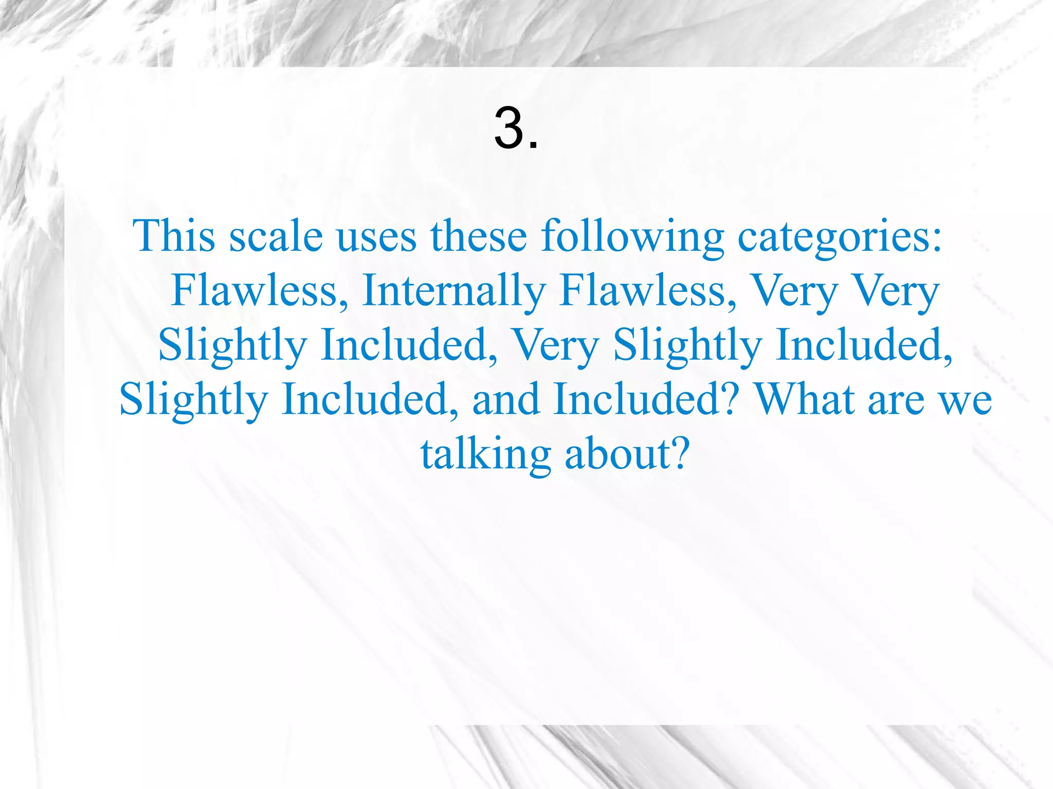 3.
 This scale uses these following categories:
   Flawless, Internally Flawless, Very Very
  Slightly Included, Very Slightly Included,
Slightly Included, and Included? What are we
                talking about?
 