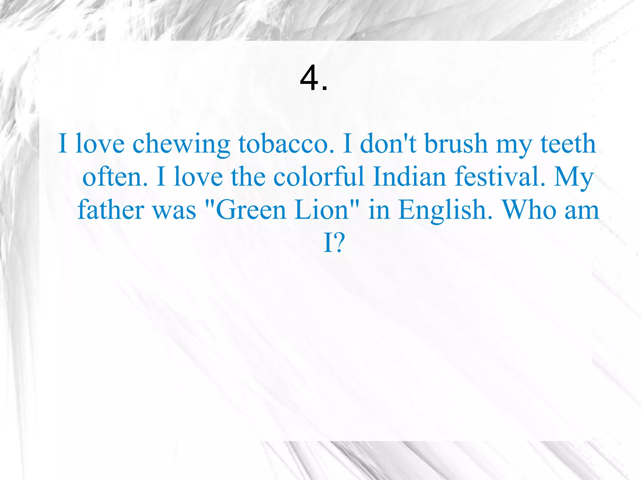 4.
I love chewing tobacco. I don't brush my teeth
   often. I love the colorful Indian festival. My
  father was "Green Lion" in English. Who am
                         I?
 