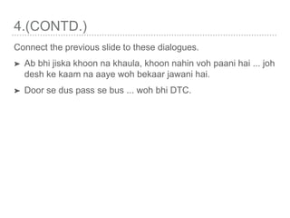 4.(CONTD.)
Connect the previous slide to these dialogues.
➤ Ab bhi jiska khoon na khaula, khoon nahin voh paani hai ... joh
desh ke kaam na aaye woh bekaar jawani hai.
➤ Door se dus pass se bus ... woh bhi DTC.
 