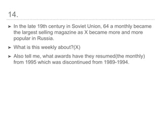 14.
➤ In the late 19th century in Soviet Union, 64 a monthly became
the largest selling magazine as X became more and more
popular in Russia.
➤ What is this weekly about?(X)
➤ Also tell me, what awards have they resumed(the monthly)
from 1995 which was discontinued from 1989-1994.
 