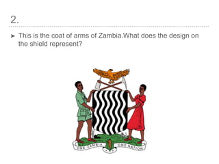 2.
➤ This is the coat of arms of Zambia.What does the design on
the shield represent?
 