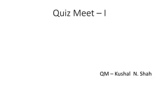 Quiz Meet – I

QM – Kushal N. Shah

 