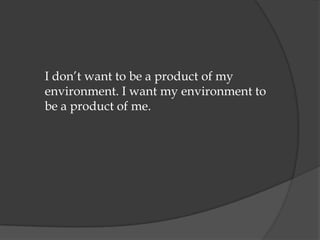 I don‟t want to be a product of my
environment. I want my environment to
be a product of me.
 