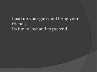 Load up your guns and bring your
friends,
Its fun to lose and to pretend.
 