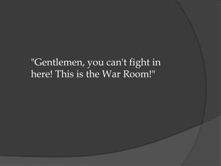 "Gentlemen, you can't fight in
here! This is the War Room!"
 