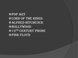 Pop Art
Lord of the rings
Alfred hitchcock
Bollywood
19th century prose
Pink floyd
 