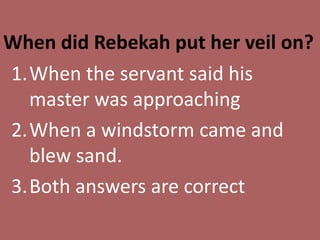 When did Rebekah put her veil on?
1.When the servant said his
master was approaching
2.When a windstorm came and
blew sand.
3.Both answers are correct

 