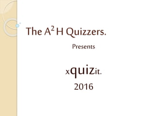 The A2 H Quizzers.
Presents
xquizit.
2016
 
