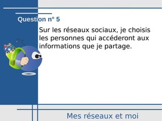 Mes réseaux et moi
Sur les réseaux sociaux, je choisis
les personnes qui accéderont aux 
informations que je partage.
Question n° 5
 