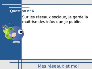 Mes réseaux et moi
Sur les réseaux sociaux, je garde la
maîtrise des infos que je publie.
Question n° 6
 