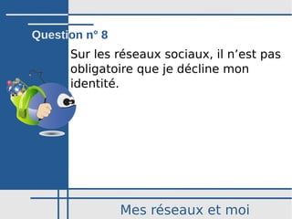 Mes réseaux et moi
Sur les réseaux sociaux, il n’est pas
obligatoire que je décline mon
identité.
Question n° 8
 