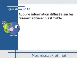 Mes réseaux et moi
Aucune information diffusée sur les
réseaux sociaux n’est fiable.
Question n° 10
 