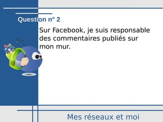 Mes réseaux et moi
Sur Facebook, je suis responsable
des commentaires publiés sur
mon mur.
Question n° 2
 